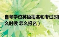 自考学位英语报名和考试时间（自考学位英语报名时间是什么时候 怎么报名）