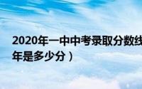 2020年一中中考录取分数线是多少（一中录取分数线2020年是多少分）
