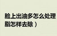 脸上出油多怎么处理（脸上出油怎么办多余油脂怎样去除）