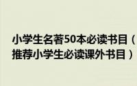 小学生名著50本必读书目（小学生必读的22本名著 教育部推荐小学生必读课外书目）