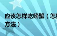 应该怎样吃螃蟹（怎样吃螃蟹品尝螃蟹的正确方法）
