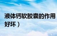 液体钙软胶囊的作用（液体钙软胶囊怎样分辨好坏）