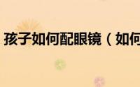 孩子如何配眼镜（如何给儿童正确配戴眼镜）