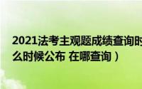 2021法考主观题成绩查询时间（2021年法考主观题成绩什么时候公布 在哪查询）