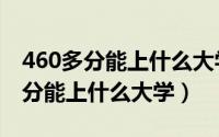 460多分能上什么大学文科（年高考文科460分能上什么大学）