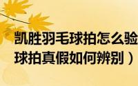 凯胜羽毛球拍怎么验真伪（Kason/凯胜羽毛球拍真假如何辨别）