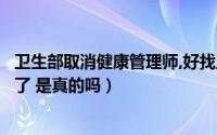 卫生部取消健康管理师,好找工作吗（卫生部取消健康管理师了 是真的吗）