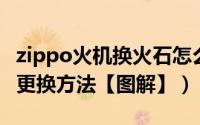 zippo火机换火石怎么换（zippo怎么换火石 更换方法【图解】）