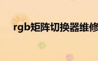 rgb矩阵切换器维修（RGB矩阵切换器）