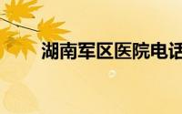 湖南军区医院电话（湖南军区医院）