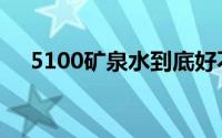 5100矿泉水到底好不好（5100矿泉水）