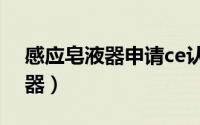 感应皂液器申请ce认证怎么办理（感应皂液器）