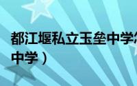 都江堰私立玉垒中学怎么样（都江堰私立玉垒中学）