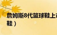 詹姆斯8代篮球鞋上市时间（詹姆斯8代篮球鞋）