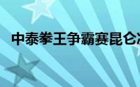 中泰拳王争霸赛昆仑决（中泰拳王争霸赛）