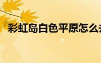 彩虹岛白色平原怎么去（彩虹岛白金账号）