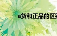 a货和正品的区别（A货贵公子）