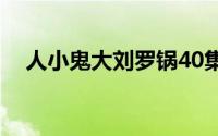 人小鬼大刘罗锅40集（人小鬼大刘罗锅）