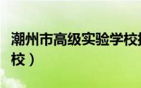 潮州市高级实验学校摇号（潮州市高级实验学校）