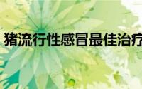 猪流行性感冒最佳治疗方法（猪流行性感冒）