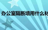 办公室隔断墙用什么材料便宜（办公室隔断）