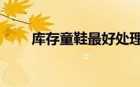 库存童鞋最好处理方法（库存童鞋）