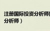 注册国际投资分析师报考条件（注册国际投资分析师）