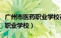广州市医药职业学校花都区分校（广州市医药职业学校）