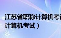 江苏省职称计算机考试一年几次（江苏省职称计算机考试）