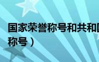 国家荣誉称号和共和国勋章的区别（国家荣誉称号）