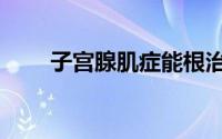 子宫腺肌症能根治吗（子宫腺肌症）