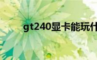 gt240显卡能玩什么游戏（gt240）
