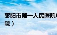 枣阳市第一人民医院电话（枣阳市第一人民医院）