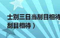 士别三日当刮目相待指的是谁（士别三日,当刮目相待）
