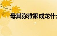 母其弥雅跟成龙什么关系（母其弥雅）