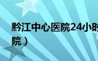 黔江中心医院24小时咨询电话（黔江中心医院）