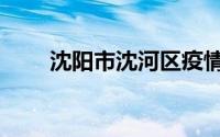 沈阳市沈河区疫情（沈阳市沈河区）