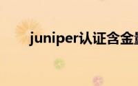 juniper认证含金量（Juniper认证）
