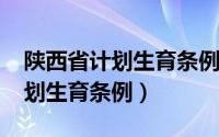 陕西省计划生育条例2016修订版（陕西省计划生育条例）