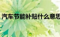 汽车节能补贴什么意思（汽车节能补贴政策）