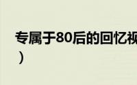 专属于80后的回忆视频（专属于80后的回忆）