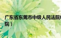 广东省东莞市中级人民法院电话（广东省东莞市中级人民法院）