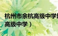 杭州市余杭高级中学地址和邮编（杭州市余杭高级中学）