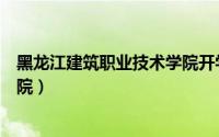 黑龙江建筑职业技术学院开学时间（黑龙江建筑职业技术学院）
