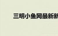 三明小鱼网最新新闻（三明小鱼网）