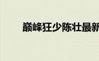 巅峰狂少陈壮最新章节（巅峰狂飙）