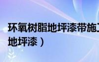 环氧树脂地坪漆带施工多少一平米（环氧树脂地坪漆）