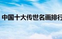中国十大传世名画排行（中国十大传世名画）