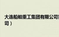 大连船舶重工集团有限公司官网（大连船舶重工集团有限公司）