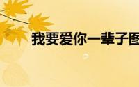 我要爱你一辈子图片（我要爱的好）